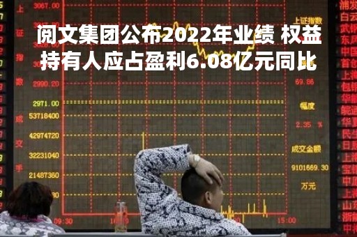 阅文集团公布2022年业绩 权益持有人应占盈利6.08亿元同比减少67.1%