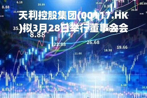 天利控股集团(00117.HK)拟3月28日举行董事会会议审批年度业绩