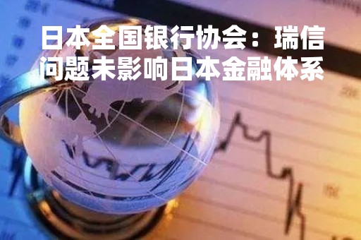 日本全国银行协会：瑞信问题未影响日本金融体系