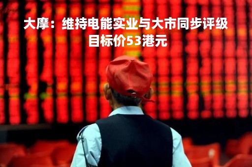 大摩：维持电能实业与大市同步评级 目标价53港元