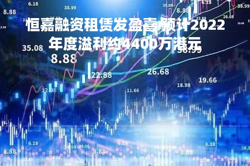 恒嘉融资租赁发盈喜 预计2022年度溢利约4400万港元