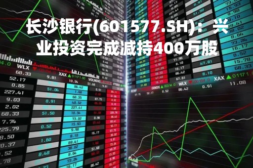 长沙银行(601577.SH)：兴业投资完成减持400万股