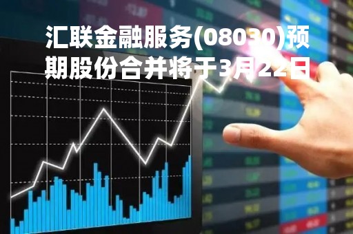汇联金融服务(08030)预期股份合并将于3月22日生效