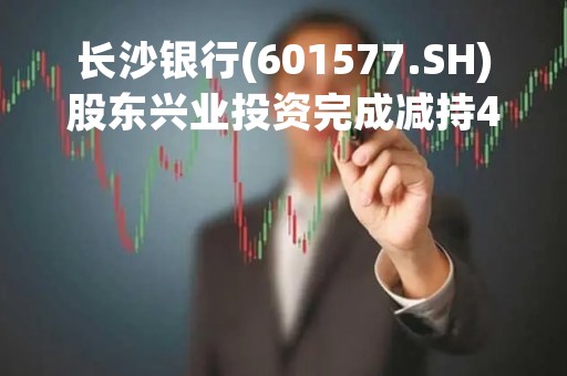 长沙银行(601577.SH)股东兴业投资完成减持400万股