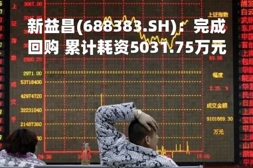 新益昌(688383.SH)：完成回购 累计耗资5031.75万元回购48.71万股