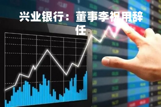兴业银行：董事李祝用辞任