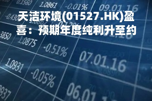 天洁环境(01527.HK)盈喜：预期年度纯利升至约5000万元
