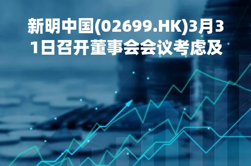 新明中国(02699.HK)3月31日召开董事会会议考虑及批准全年业绩