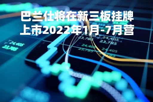 巴兰仕将在新三板挂牌上市2022年1月-7月营收3.56亿元