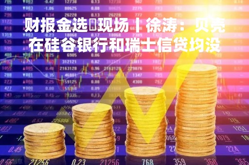 财报金选・现场丨徐涛：贝壳在硅谷银行和瑞士信贷均没有存款
