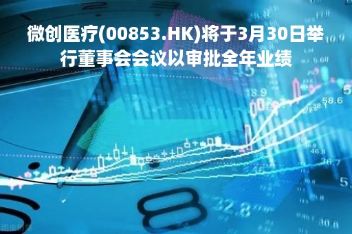 微创医疗(00853.HK)将于3月30日举行董事会会议以审批全年业绩