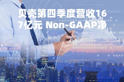 贝壳第四季度营收167亿元 Non-GAAP净利润15.5亿元