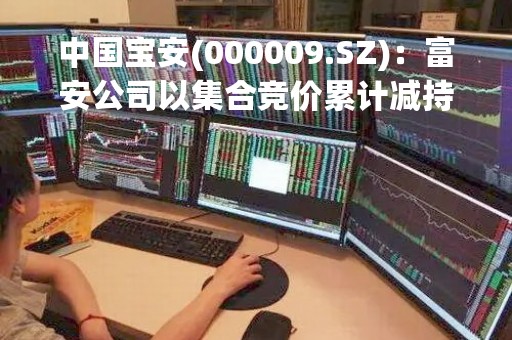 中国宝安(000009.SZ)：富安公司以集合竞价累计减持2712.95万股