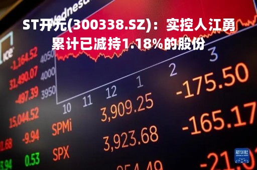 ST开元(300338.SZ)：实控人江勇累计已减持1.18%的股份