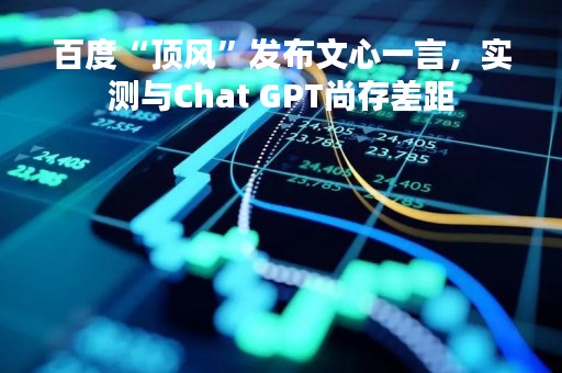 百度“顶风”发布文心一言，实测与Chat GPT尚存差距
