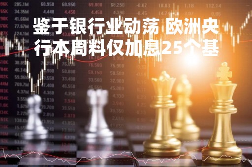 鉴于银行业动荡 欧洲央行本周料仅加息25个基点