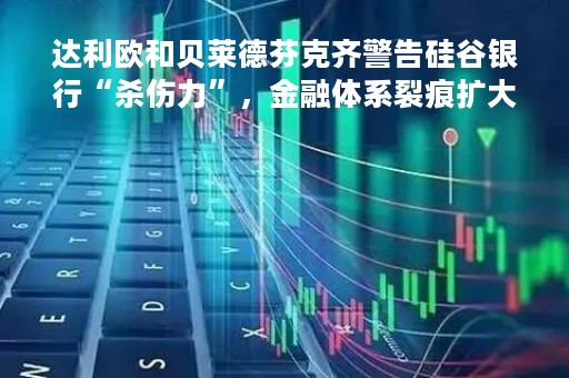 达利欧和贝莱德芬克齐警告硅谷银行“杀伤力”，金融体系裂痕扩大，可能出现“滚动的危机”