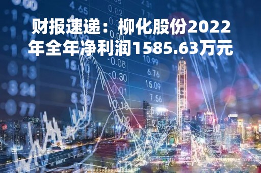 财报速递：柳化股份2022年全年净利润1585.63万元，总体财务状况不佳