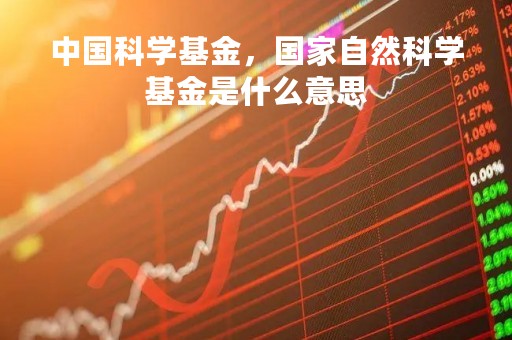 中国科学基金，国家自然科学基金是什么意思