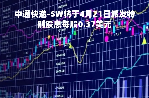 中通快递-SW将于4月21日派发特别股息每股0.37美元