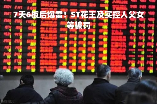 7天6板后爆雷！ST花王及实控人父女等被罚