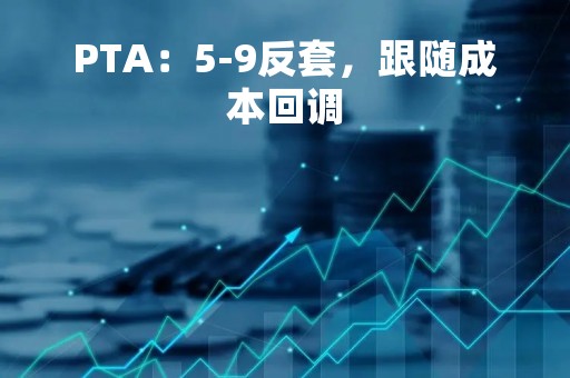PTA：5-9反套，跟随成本回调