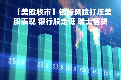【美股收市】银行风险打压美股表现 银行股走低 瑞士信贷跌超14%