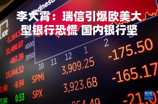 李大霄：瑞信引爆欧美大型银行恐慌 国内银行坚如磐石傲然挺立 西风烈 雄关漫道真如铁