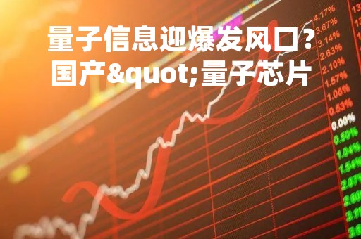 量子信息迎爆发风口？国产"量子芯片冰箱"研制成功！产业发展前景可期，机构目标锁定四大优质标的丨只炒消息