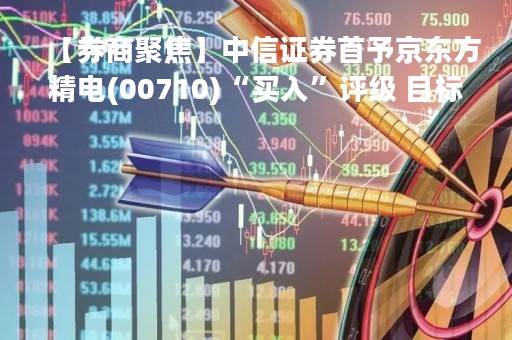 【券商聚焦】中信证券首予京东方精电(00710)“买入”评级 目标价20港元