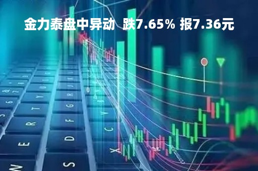 金力泰盘中异动  跌7.65% 报7.36元