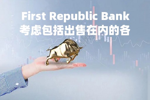 First Republic Bank考虑包括出售在内的各种选项
