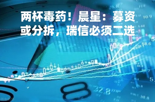 两杯毒药！晨星：募资或分拆，瑞信必须二选一