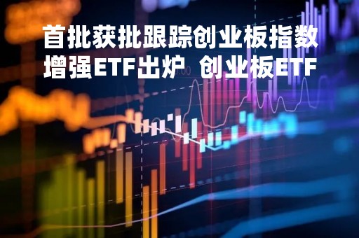 首批获批跟踪创业板指数增强ETF出炉  创业板ETF增强网上现金认购中