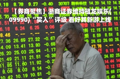 【券商聚焦】浙商证券维持祖龙娱乐(09990)“买入”评级 看好其新游上线前景