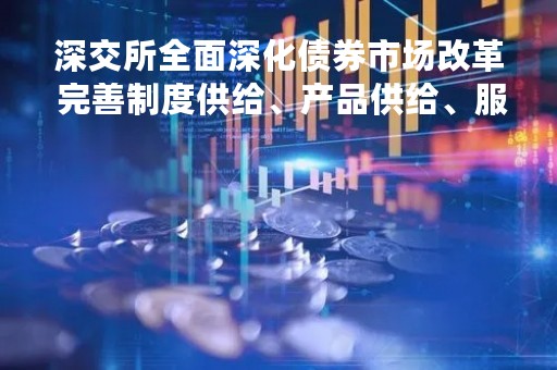 深交所全面深化债券市场改革 完善制度供给、产品供给、服务供给