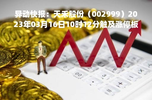 异动快报：天禾股份（002999）2023年03月16日10时12分触及涨停板