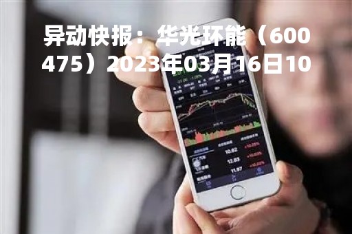 异动快报：华光环能（600475）2023年03月16日10时15分触及涨停板