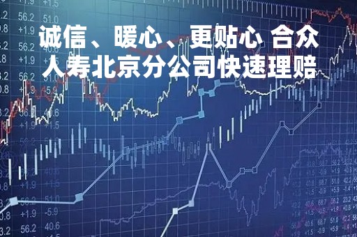 诚信、暖心、更贴心 合众人寿北京分公司快速理赔显真情