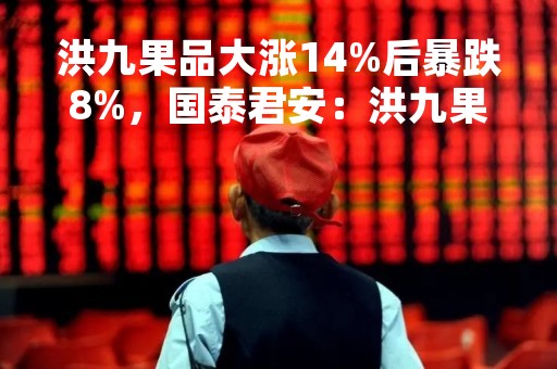 洪九果品大涨14%后暴跌8%，国泰君安：洪九果品市场份额将持续提升