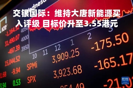 交银国际：维持大唐新能源买入评级 目标价升至3.55港元