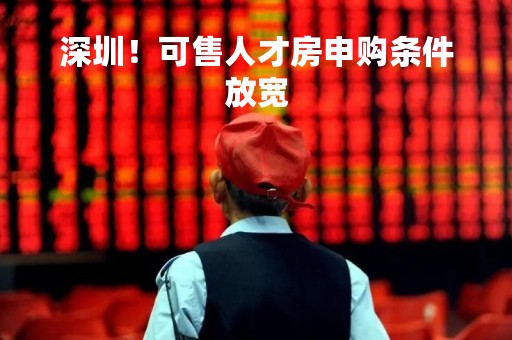 深圳！可售人才房申购条件放宽