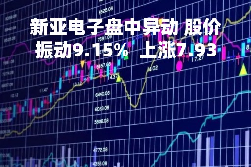 新亚电子盘中异动 股价振动9.15%  上涨7.93%