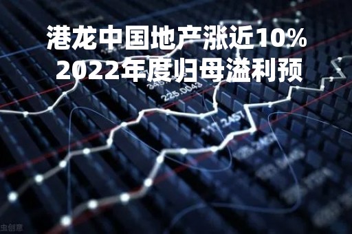 港龙中国地产涨近10% 2022年度归母溢利预计不少于1.2亿元