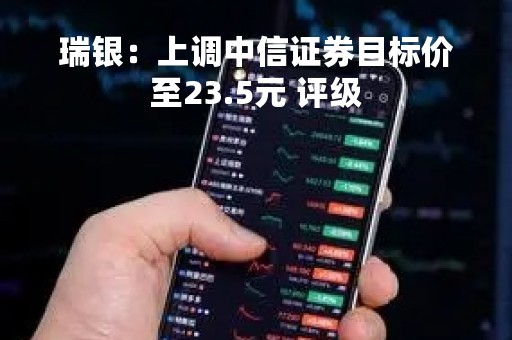 瑞银：上调中信证券目标价至23.5元 评级「买入」