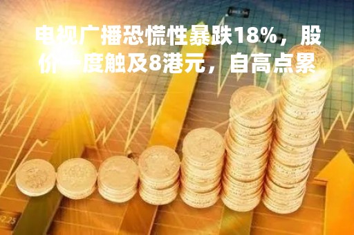 电视广播恐慌性暴跌18%，股价一度触及8港元，自高点累跌55%