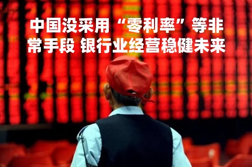 中国没采用“零利率”等非常手段 银行业经营稳健未来估值修复被看好