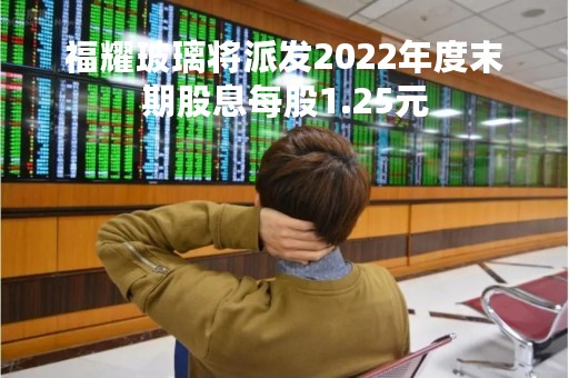 福耀玻璃将派发2022年度末期股息每股1.25元