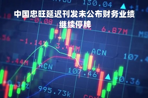 中国忠旺延迟刊发未公布财务业绩 继续停牌