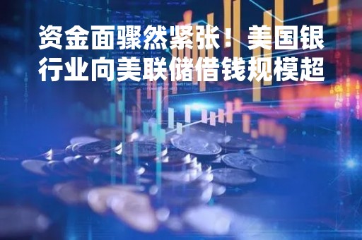 资金面骤然紧张！美国银行业向美联储借钱规模超过2008年